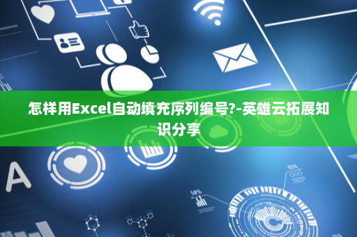怎样用Excel自动填充序列编号?-英雄云拓展知识分享