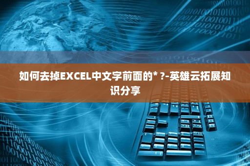 如何去掉EXCEL中文字前面的* ?-英雄云拓展知识分享