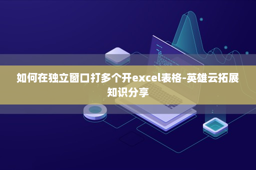 如何在独立窗口打多个开excel表格-英雄云拓展知识分享