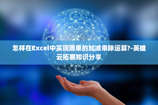 怎样在Excel中实现简单的加减乘除运算?-英雄云拓展知识分享