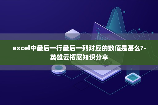 excel中最后一行最后一列对应的数值是甚么?-英雄云拓展知识分享