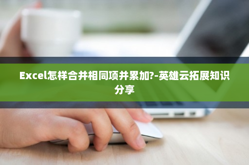 Excel怎样合并相同项并累加?-英雄云拓展知识分享