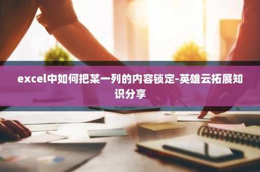 excel中如何把某一列的内容锁定-英雄云拓展知识分享