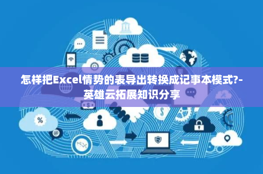 怎样把Excel情势的表导出转换成记事本模式?-英雄云拓展知识分享