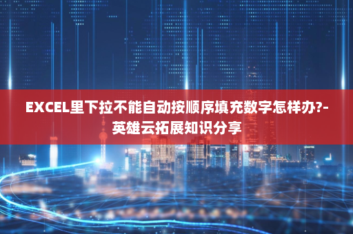 EXCEL里下拉不能自动按顺序填充数字怎样办?-英雄云拓展知识分享