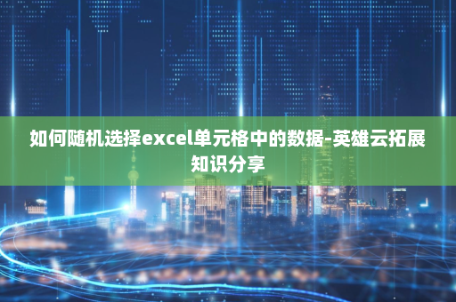 如何随机选择excel单元格中的数据-英雄云拓展知识分享