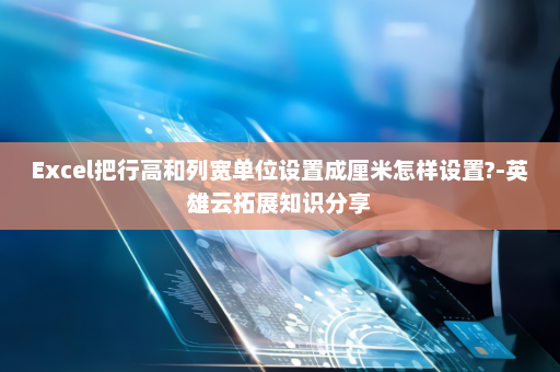 Excel把行高和列宽单位设置成厘米怎样设置?-英雄云拓展知识分享