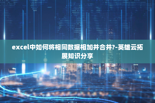 excel中如何将相同数据相加并合并?-英雄云拓展知识分享