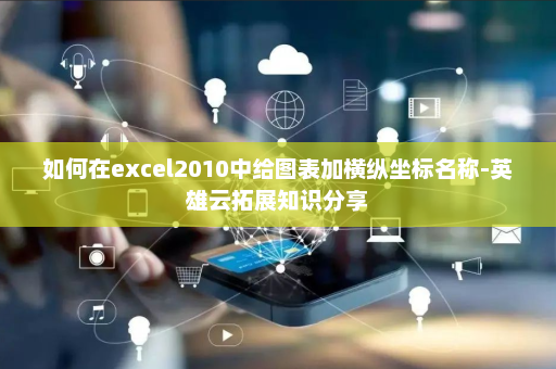 如何在excel2010中给图表加横纵坐标名称-英雄云拓展知识分享