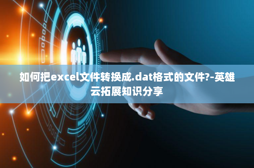 如何把excel文件转换成.dat格式的文件?-英雄云拓展知识分享