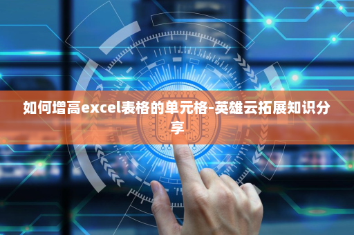 如何增高excel表格的单元格-英雄云拓展知识分享