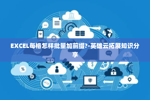 EXCEL每格怎样批量加前缀?-英雄云拓展知识分享