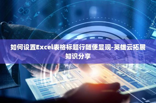 如何设置Excel表格标题行随便显现-英雄云拓展知识分享
