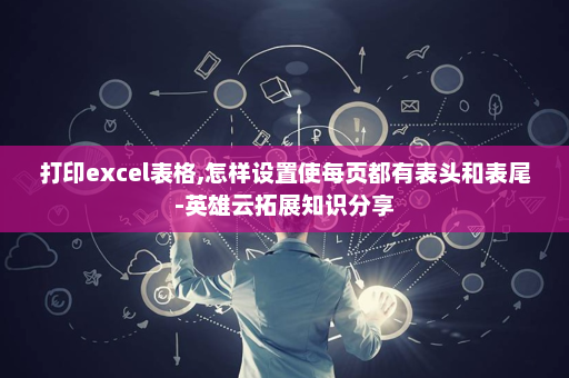 打印excel表格,怎样设置使每页都有表头和表尾-英雄云拓展知识分享