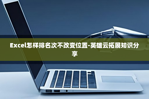 Excel怎样排名次不改变位置-英雄云拓展知识分享