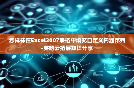 怎样样在Excel2007表格中填充自定义内涵序列-英雄云拓展知识分享