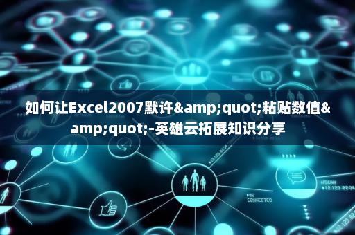 如何让Excel2007默许&quot;粘贴数值&quot;-英雄云拓展知识分享