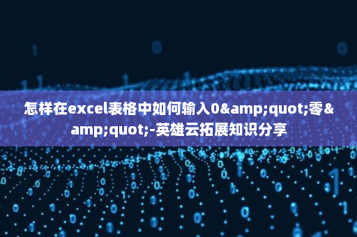 怎样在excel表格中如何输入0&quot;零&quot;-英雄云拓展知识分享