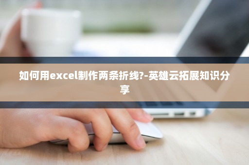如何用excel制作两条折线?-英雄云拓展知识分享