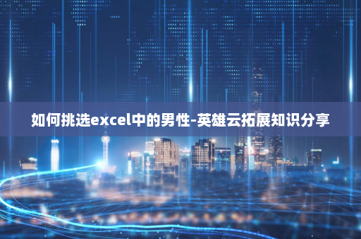 如何挑选excel中的男性-英雄云拓展知识分享