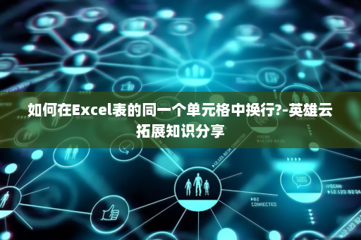 如何在Excel表的同一个单元格中换行?-英雄云拓展知识分享