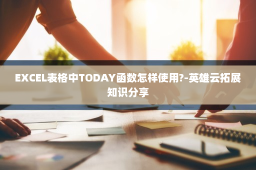 EXCEL表格中TODAY函数怎样使用?-英雄云拓展知识分享