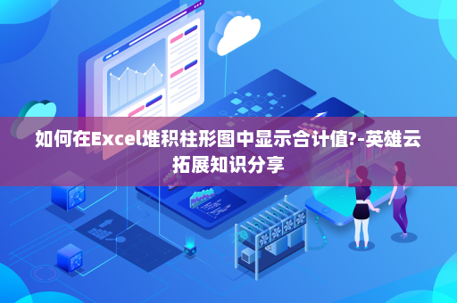 如何在Excel堆积柱形图中显示合计值?-英雄云拓展知识分享