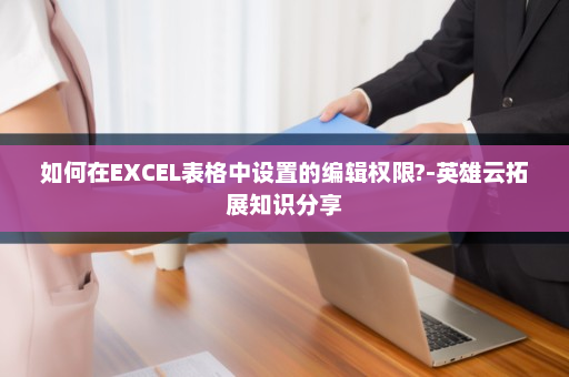 如何在EXCEL表格中设置的编辑权限?-英雄云拓展知识分享