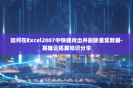 如何在Excel2007中快捷找出并删除重复数据-英雄云拓展知识分享
