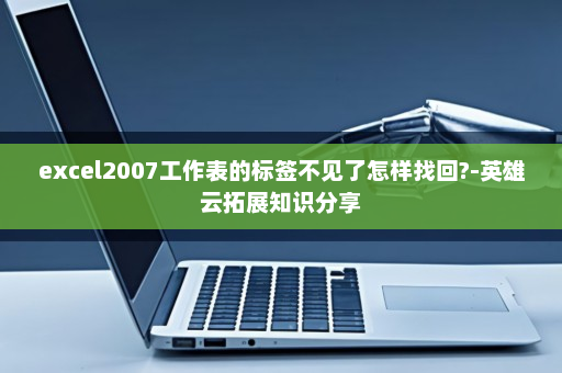 excel2007工作表的标签不见了怎样找回?-英雄云拓展知识分享