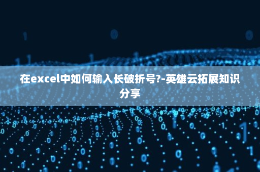 在excel中如何输入长破折号?-英雄云拓展知识分享