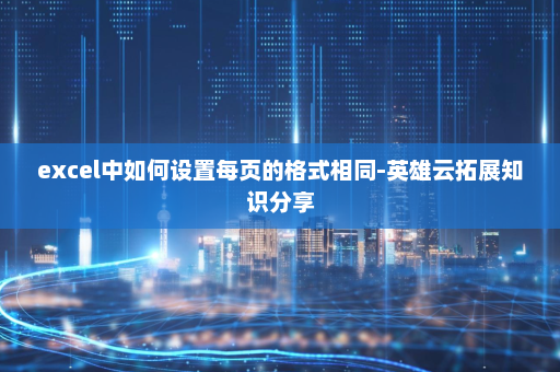excel中如何设置每页的格式相同-英雄云拓展知识分享
