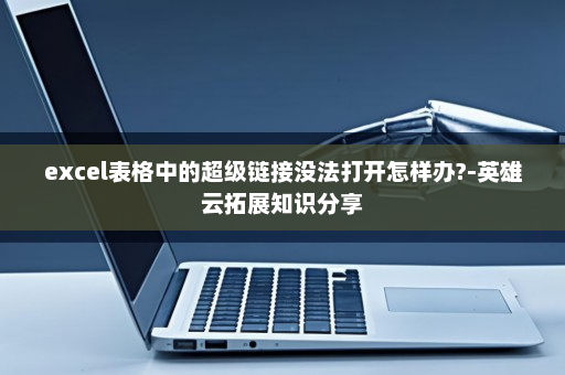 excel表格中的超级链接没法打开怎样办?-英雄云拓展知识分享