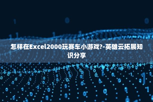 怎样在Excel2000玩赛车小游戏?-英雄云拓展知识分享