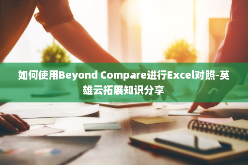 如何使用Beyond Compare进行Excel对照-英雄云拓展知识分享