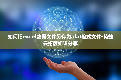 如何把excel数据文件另存为.dat格式文件-英雄云拓展知识分享