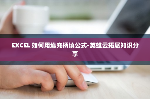 EXCEL 如何用填充柄填公式-英雄云拓展知识分享