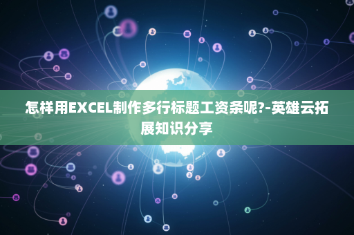 怎样用EXCEL制作多行标题工资条呢?-英雄云拓展知识分享
