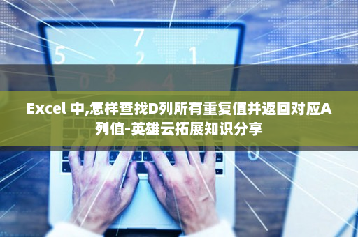 Excel 中,怎样查找D列所有重复值并返回对应A列值-英雄云拓展知识分享