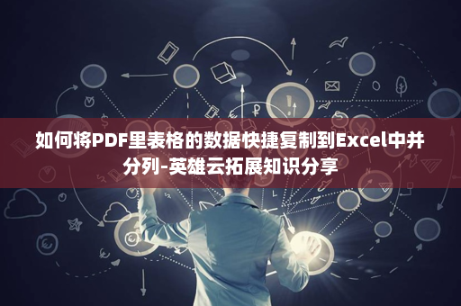 如何将PDF里表格的数据快捷复制到Excel中并分列-英雄云拓展知识分享