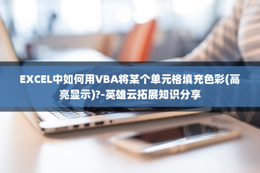 EXCEL中如何用VBA将某个单元格填充色彩(高亮显示)?-英雄云拓展知识分享
