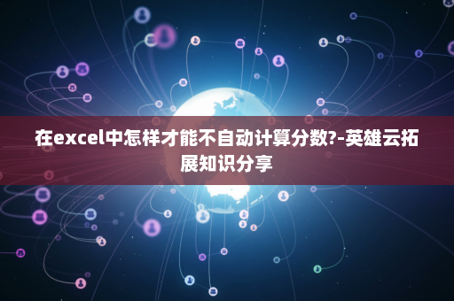 在excel中怎样才能不自动计算分数?-英雄云拓展知识分享