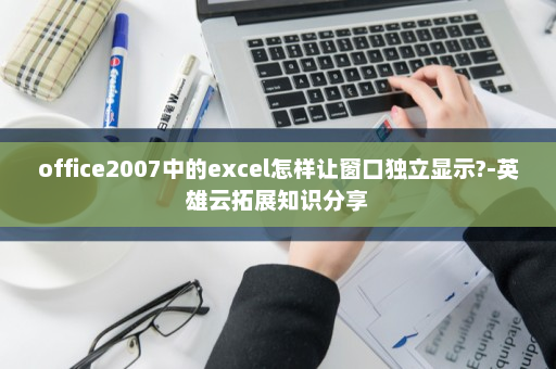 office2007中的excel怎样让窗口独立显示?-英雄云拓展知识分享