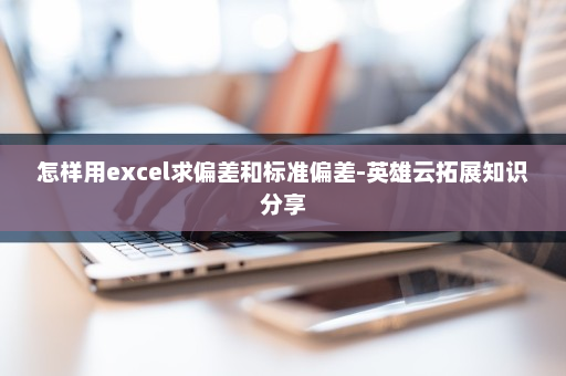 怎样用excel求偏差和标准偏差-英雄云拓展知识分享