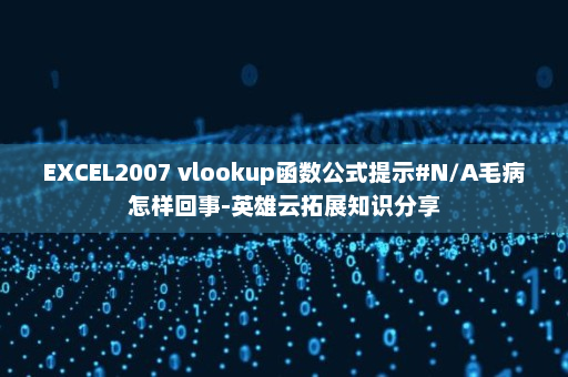 EXCEL2007 vlookup函数公式提示#N/A毛病怎样回事-英雄云拓展知识分享