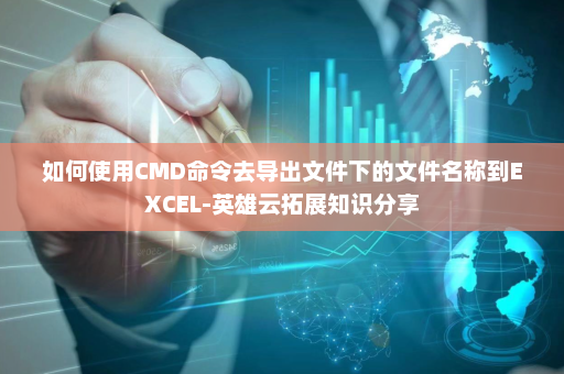 如何使用CMD命令去导出文件下的文件名称到EXCEL-英雄云拓展知识分享