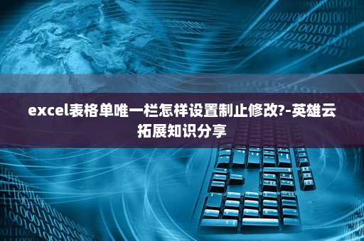 excel表格单唯一栏怎样设置制止修改?-英雄云拓展知识分享