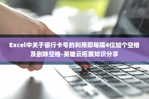 Excel中关于银行卡号的利用即每隔4位加个空格及删除空格-英雄云拓展知识分享