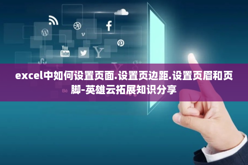 excel中如何设置页面.设置页边距.设置页眉和页脚-英雄云拓展知识分享