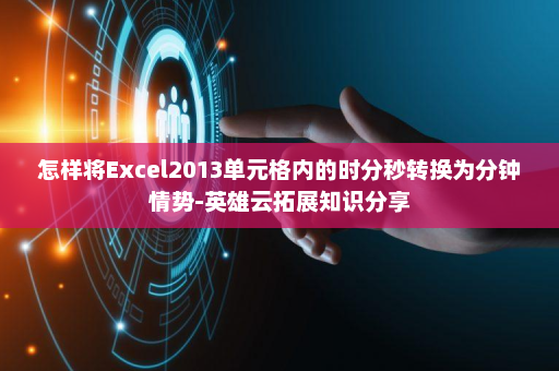 怎样将Excel2013单元格内的时分秒转换为分钟情势-英雄云拓展知识分享